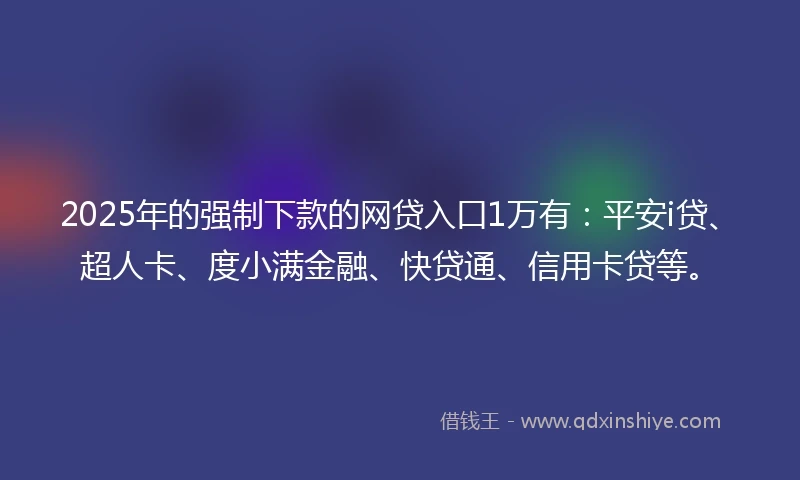 2025年的强制下款的网贷入口1万有：平安i贷、超人卡、度小满金融、快贷通、信用卡贷等。