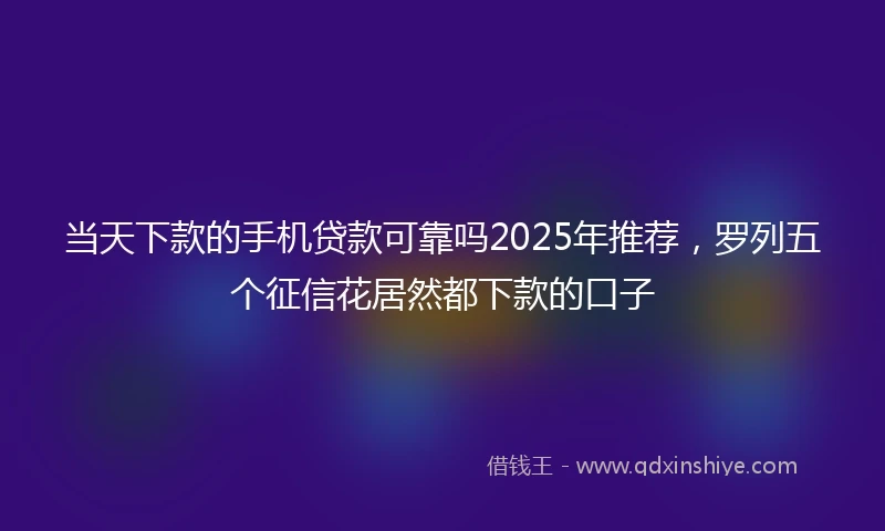 当天下款的手机贷款可靠吗2025年推荐，罗列五个征信花居然都下款的口子