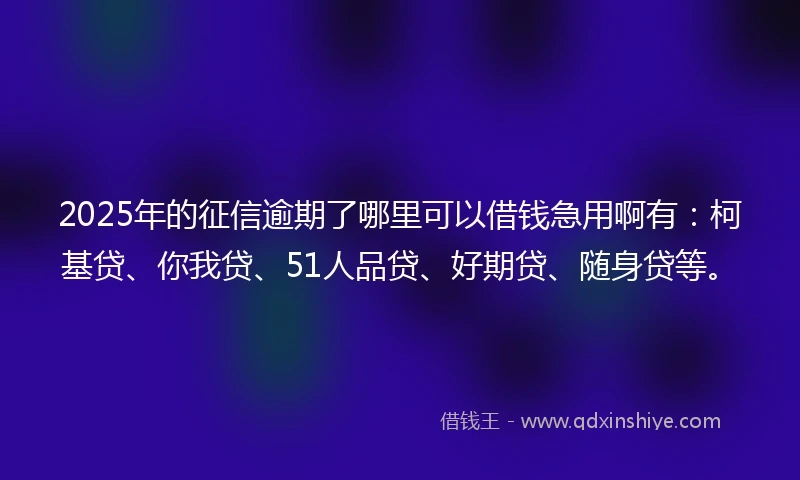 2025年的征信逾期了哪里可以借钱急用啊有：柯基贷、你我贷、51人品贷、好期贷、随身贷等。