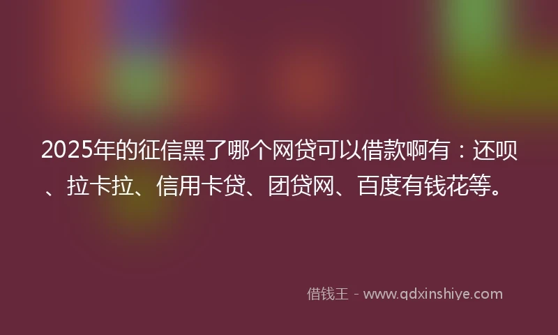 2025年的征信黑了哪个网贷可以借款啊有：还呗、拉卡拉、信用卡贷、团贷网、百度有钱花等。