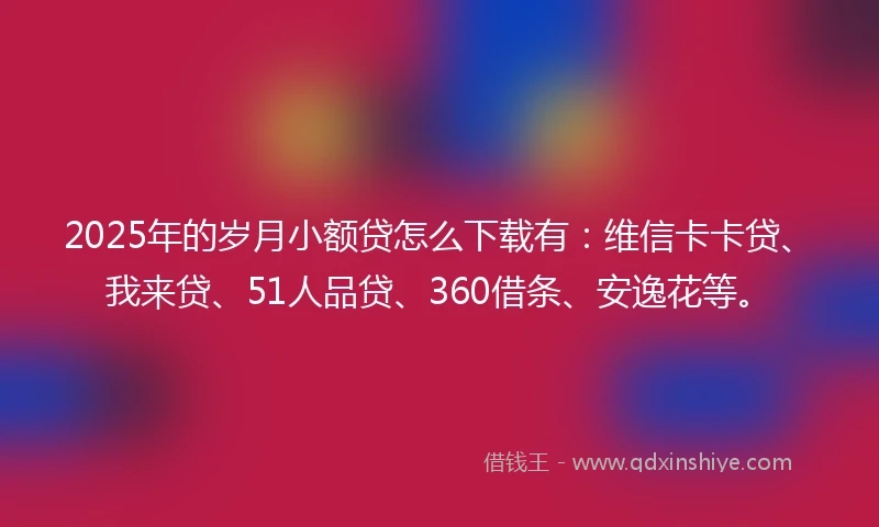 2025年的岁月小额贷怎么下载有：维信卡卡贷、我来贷、51人品贷、360借条、安逸花等。