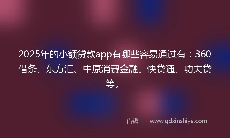 2025年的小额贷款app有哪些容易通过有：360借条、东方汇、中原消费金融、快贷通、功夫贷等。