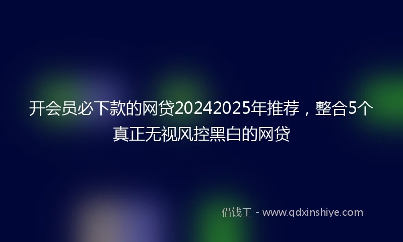开会员必下款的网贷20242025年推荐，整合5个真正无视风控黑白的网贷