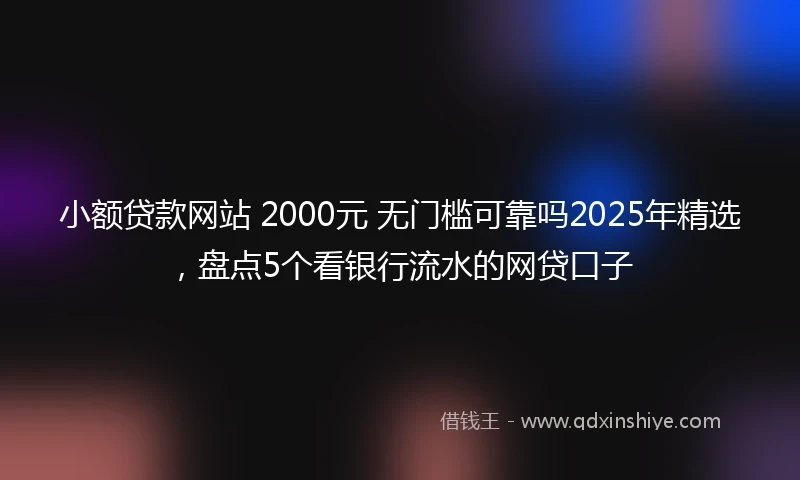 小额贷款网站 2000元 无门槛可靠吗2025年精选，盘点5个看银行流水的网贷口子