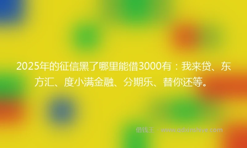 2025年的征信黑了哪里能借3000有：我来贷、东方汇、度小满金融、分期乐、替你还等。