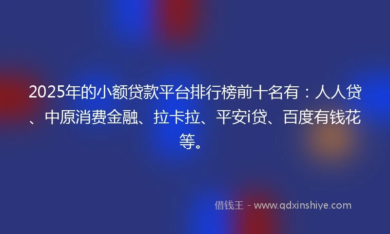 2025年的小额贷款平台排行榜前十名有：人人贷、中原消费金融、拉卡拉、平安i贷、百度有钱花等。