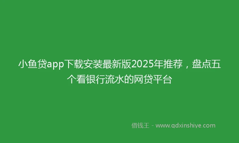 小鱼贷app下载安装最新版2025年推荐,盘点五个看银行流水的网贷平台