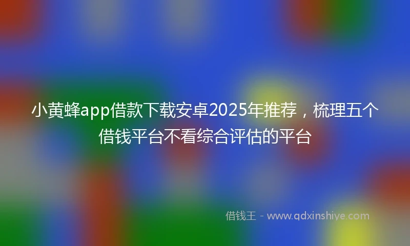 小黄蜂app借款下载安卓2025年推荐，梳理五个借钱平台不看综合评估的平台