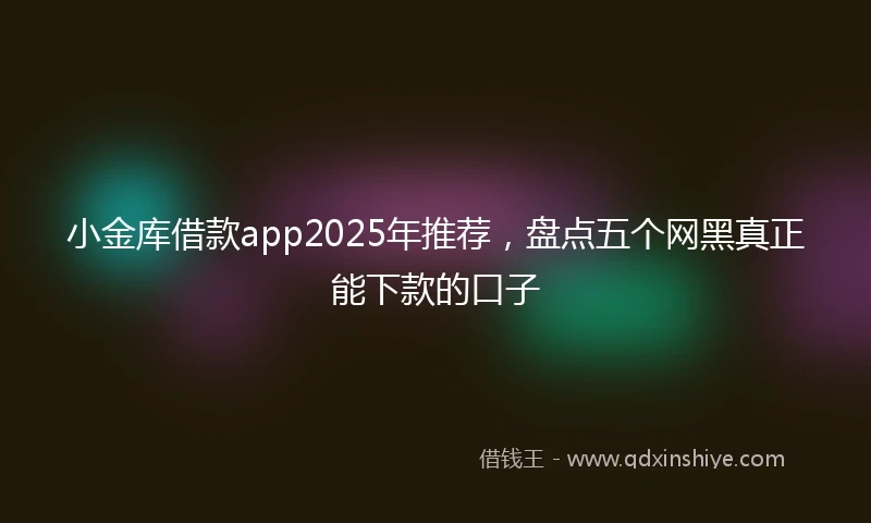 小金库借款app2025年推荐，盘点五个网黑真正能下款的口子