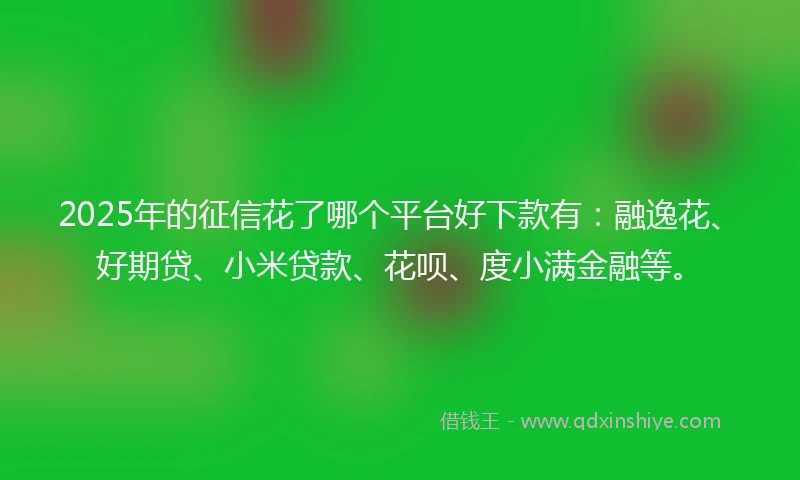 2025年的征信花了哪个平台好下款有：融逸花、好期贷、小米贷款、花呗、度小满金融等。