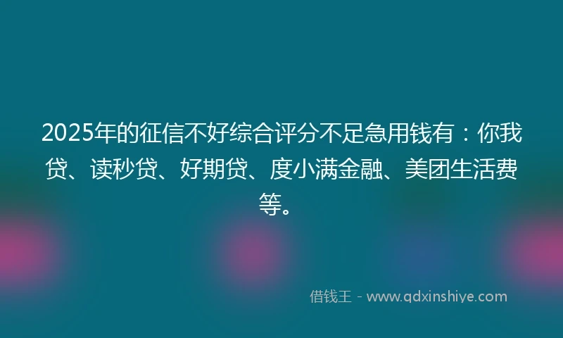 2025年的征信不好综合评分不足急用钱有：你我贷、读秒贷、好期贷、度小满金融、美团生活费等。