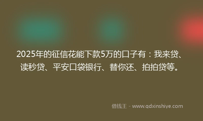2025年的征信花能下款5万的口子有：我来贷、读秒贷、平安口袋银行、替你还、拍拍贷等。