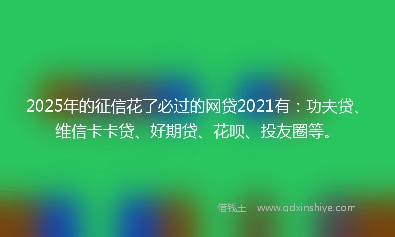 2025年的征信花了必过的网贷2021有：功夫贷、维信卡卡贷、好期贷、花呗、投友圈等。
