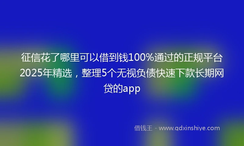 征信花了哪里可以借到钱100%通过的正规平台2025年精选,整理5个无视负债快速下款长期网贷的app