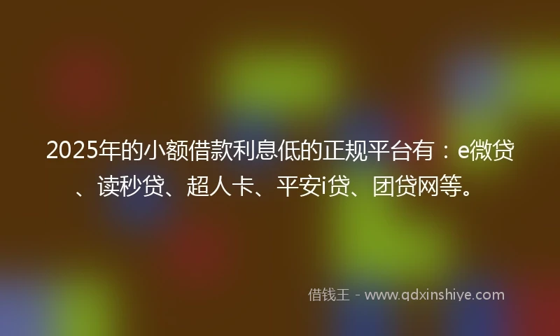 2025年的小额借款利息低的正规平台有：e微贷、读秒贷、超人卡、平安i贷、团贷网等。