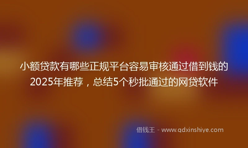 小额贷款有哪些正规平台容易审核通过借到钱的2025年推荐，总结5个秒批通过的网贷软件