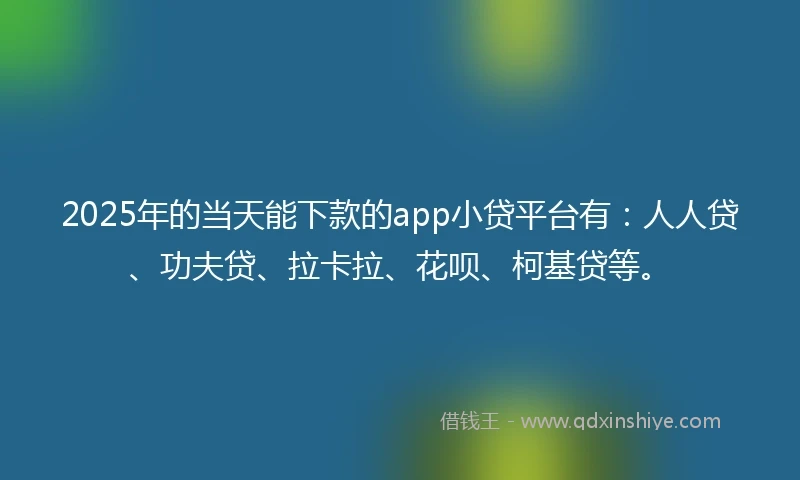 2025年的当天能下款的app小贷平台有：人人贷、功夫贷、拉卡拉、花呗、柯基贷等。