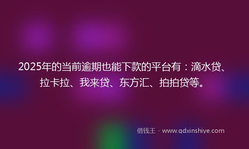 2025年的当前逾期也能下款的平台有：滴水贷、拉卡拉、我来贷、东方汇、拍拍贷等。
