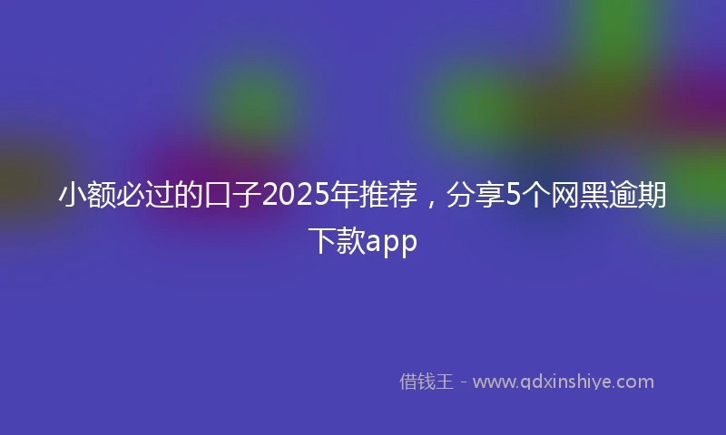 小额必过的口子2025年推荐，分享5个网黑逾期下款app