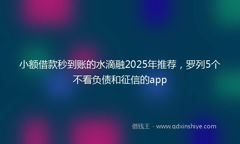 小额借款秒到账的水滴融2025年推荐，罗列5个不看负债和征信的app
