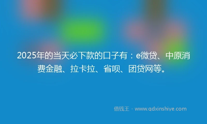 2025年的当天必下款的口子有：e微贷、中原消费金融、拉卡拉、省呗、团贷网等。