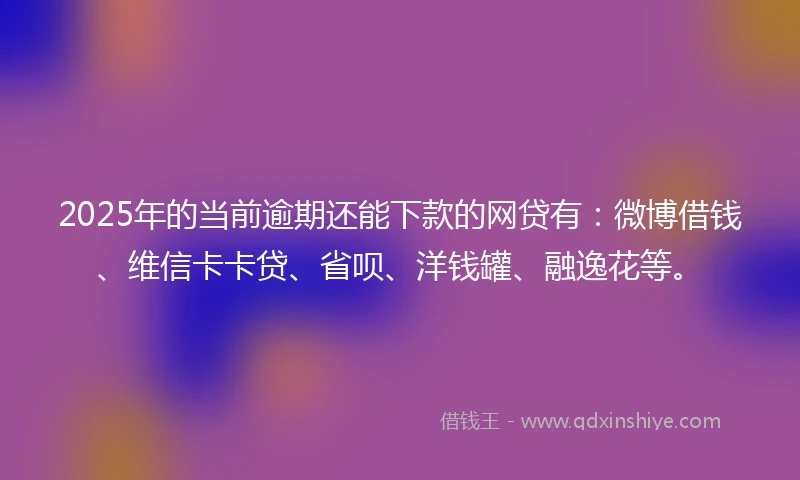 2025年的当前逾期还能下款的网贷有：微博借钱、维信卡卡贷、省呗、洋钱罐、融逸花等。