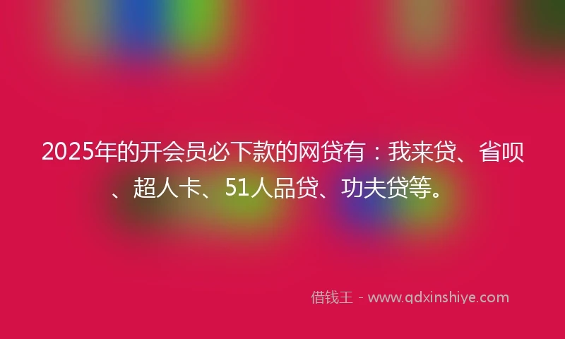 2025年的开会员必下款的网贷有：我来贷、省呗、超人卡、51人品贷、功夫贷等。