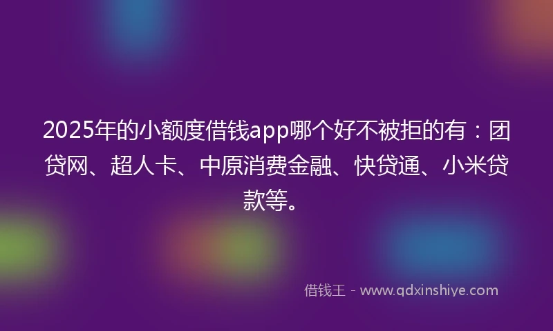 2025年的小额度借钱app哪个好不被拒的有：团贷网、超人卡、中原消费金融、快贷通、小米贷款等。
