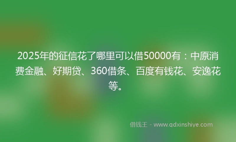 2025年的征信花了哪里可以借50000有:中原消费金融、好期贷、360借条、百度有钱花、安逸花等。