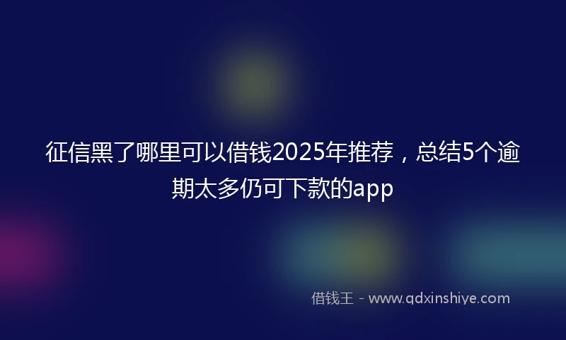 征信黑了哪里可以借钱2025年推荐，总结5个逾期太多仍可下款的app