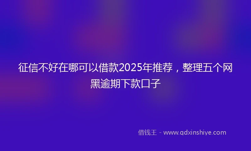 征信不好在哪可以借款2025年推荐，整理五个网黑逾期下款口子