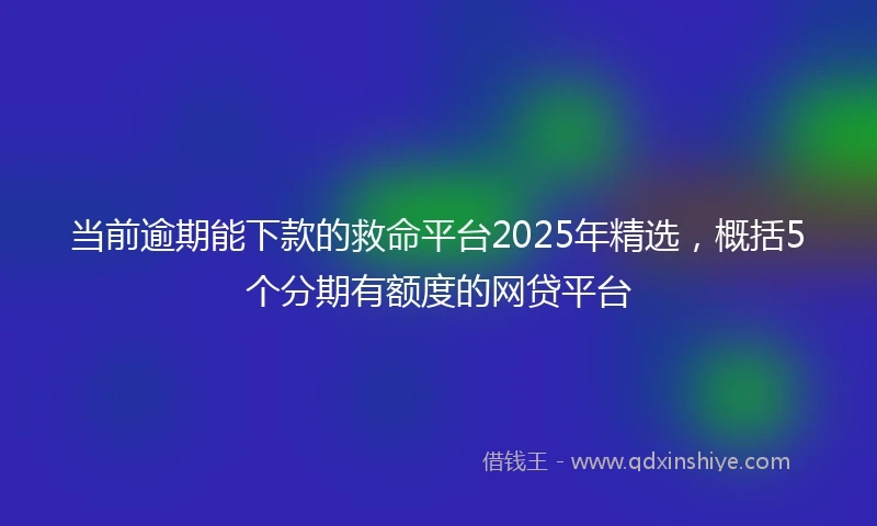当前逾期能下款的救命平台2025年精选，概括5个分期有额度的网贷平台