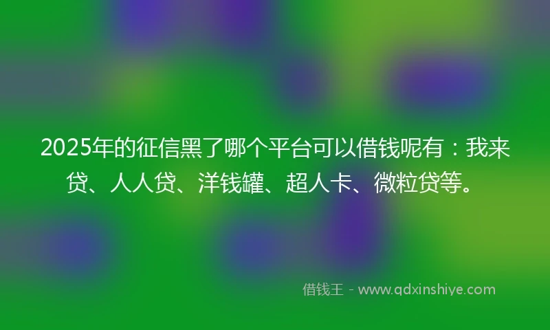 2025年的征信黑了哪个平台可以借钱呢有：我来贷、人人贷、洋钱罐、超人卡、微粒贷等。