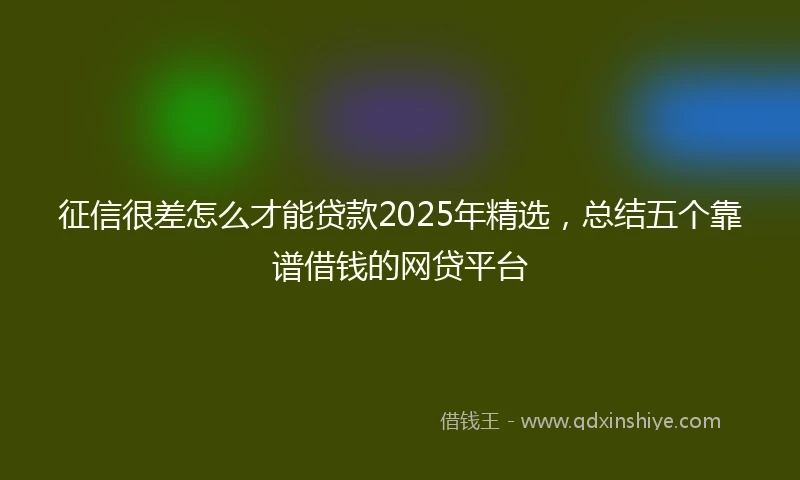 征信很差怎么才能贷款2025年精选，总结五个靠谱借钱的网贷平台