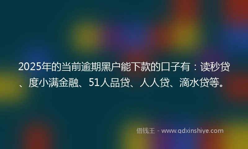 2025年的当前逾期黑户能下款的口子有：读秒贷、度小满金融、51人品贷、人人贷、滴水贷等。