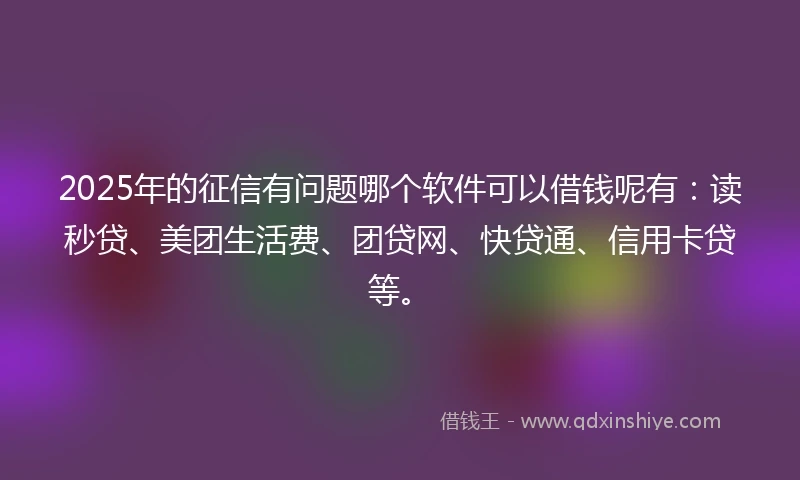 2025年的征信有问题哪个软件可以借钱呢有：读秒贷、美团生活费、团贷网、快贷通、信用卡贷等。