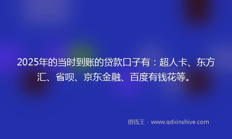 2025年的当时到账的贷款口子有：超人卡、东方汇、省呗、京东金融、百度有钱花等。