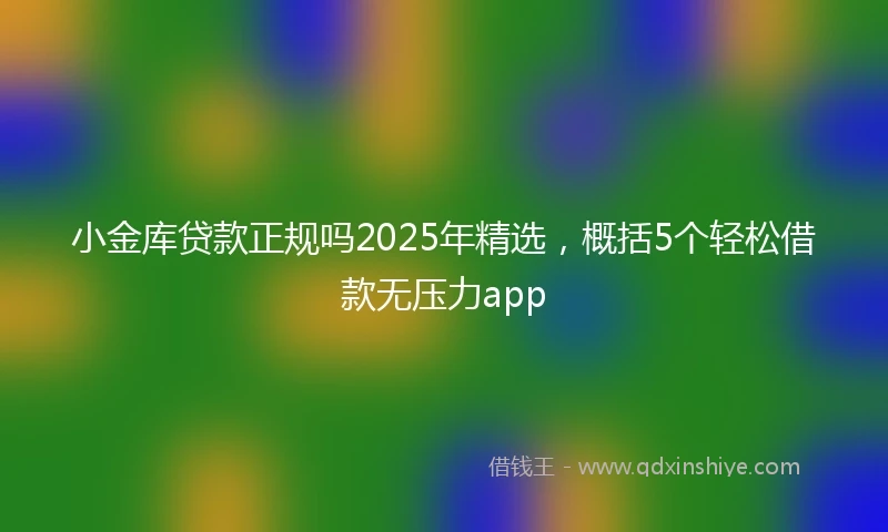 小金库贷款正规吗2025年精选，概括5个轻松借款无压力app