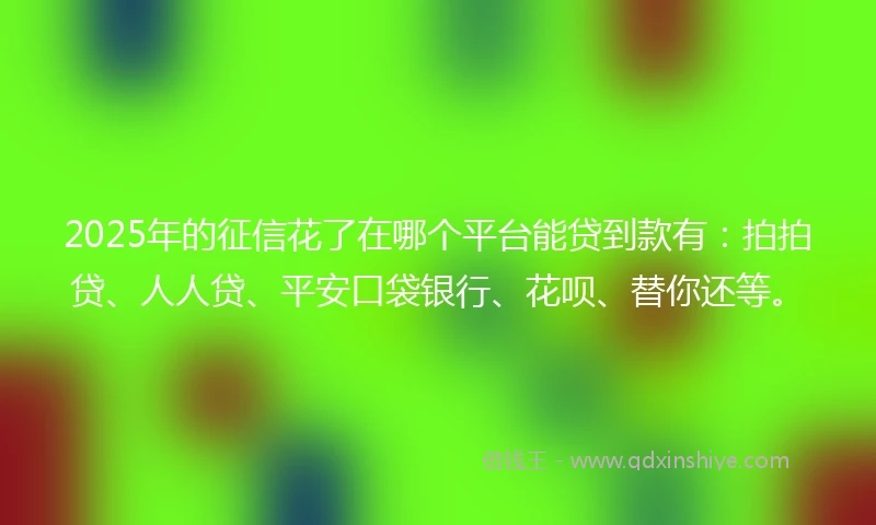 2025年的征信花了在哪个平台能贷到款有：拍拍贷、人人贷、平安口袋银行、花呗、替你还等。