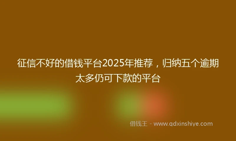征信不好的借钱平台2025年推荐，归纳五个逾期太多仍可下款的平台