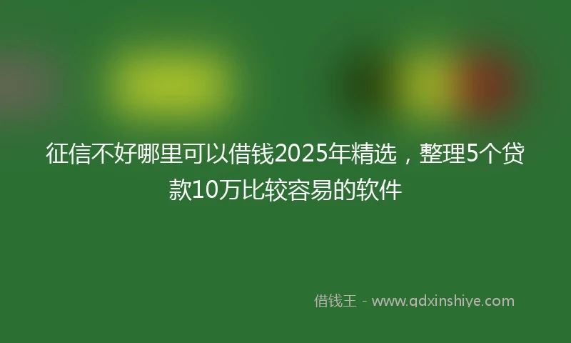 征信不好哪里可以借钱2025年精选，整理5个贷款10万比较容易的软件