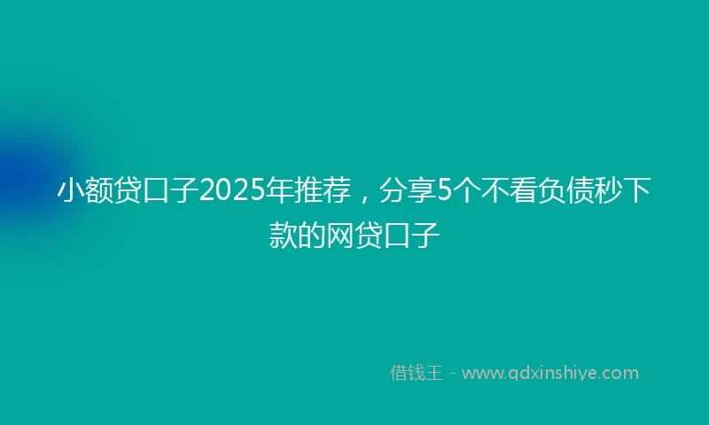 小额贷口子2025年推荐，分享5个不看负债秒下款的网贷口子
