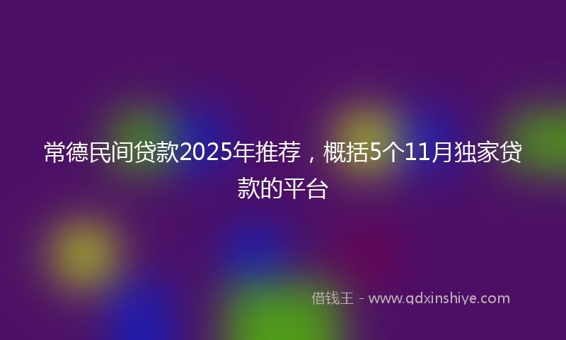 常德民间贷款2025年推荐，概括5个11月独家贷款的平台