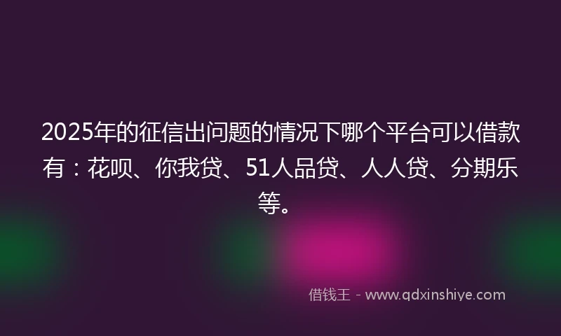 2025年的征信出问题的情况下哪个平台可以借款有:花呗、你我贷、51人品贷、人人贷、分期乐等。