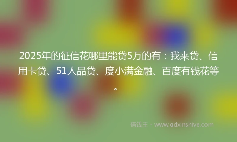 2025年的征信花哪里能贷5万的有：我来贷、信用卡贷、51人品贷、度小满金融、百度有钱花等。