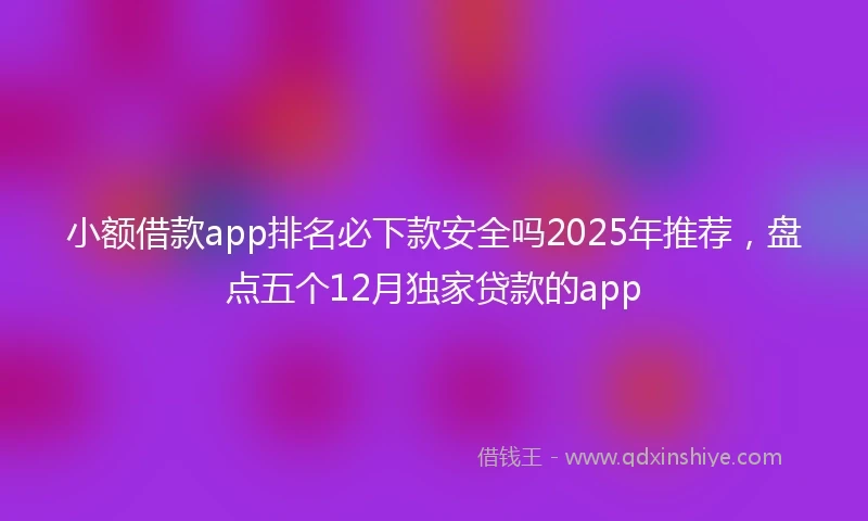 小额借款app排名必下款安全吗2025年推荐，盘点五个12月独家贷款的app