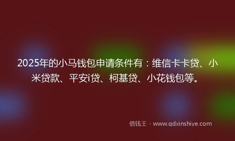 2025年的小马钱包申请条件有:维信卡卡贷、小米贷款、平安i贷、柯基贷、小花钱包等。