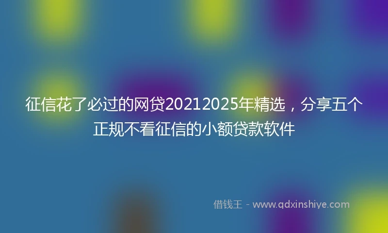 征信花了必过的网贷20212025年精选，分享五个正规不看征信的小额贷款软件