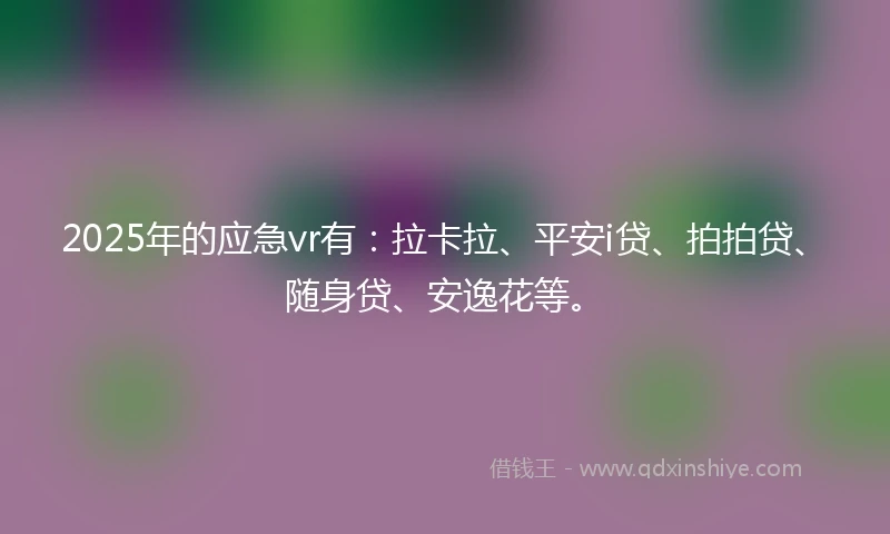 2025年的应急vr有：拉卡拉、平安i贷、拍拍贷、随身贷、安逸花等。