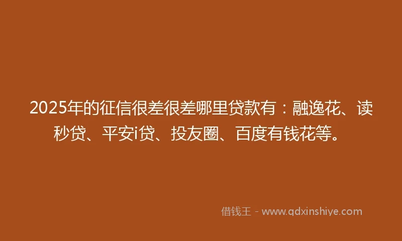 2025年的征信很差很差哪里贷款有：融逸花、读秒贷、平安i贷、投友圈、百度有钱花等。